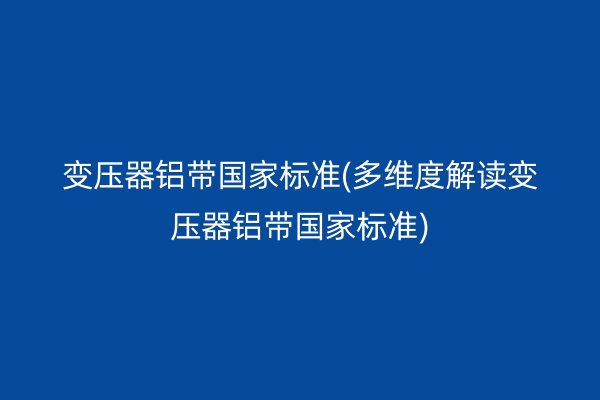 變壓器鋁帶**標(biāo)準(zhǔn)(多維度解讀變壓器鋁帶**標(biāo)準(zhǔn))