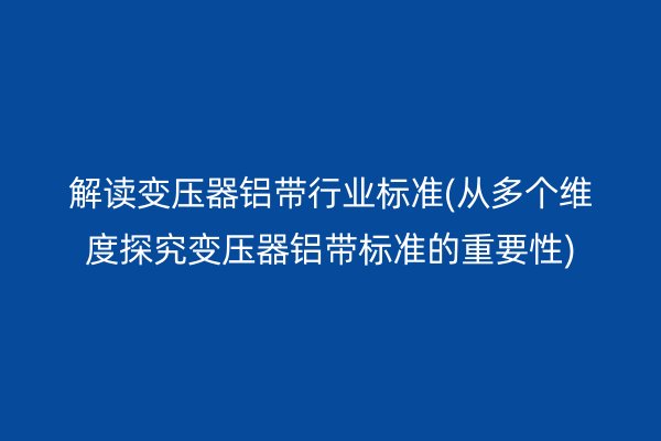 解讀變壓器鋁帶行業(yè)標(biāo)準(zhǔn)(從多個(gè)維度探究變壓器鋁帶標(biāo)準(zhǔn)的重要性)