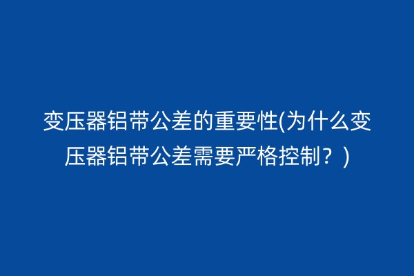 變壓器鋁帶公差的重要性(為什么變壓器鋁帶公差需要嚴(yán)格控制？)