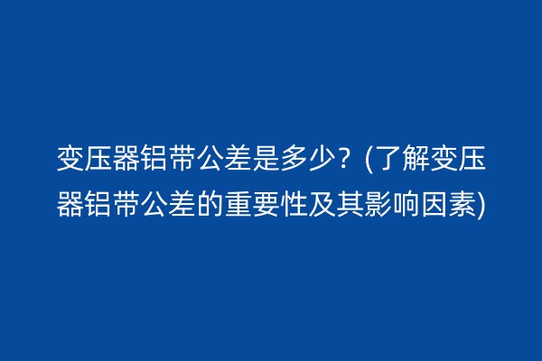 變壓器鋁帶公差是多少？(了解變壓器鋁帶公差的重要性及其影響因素)