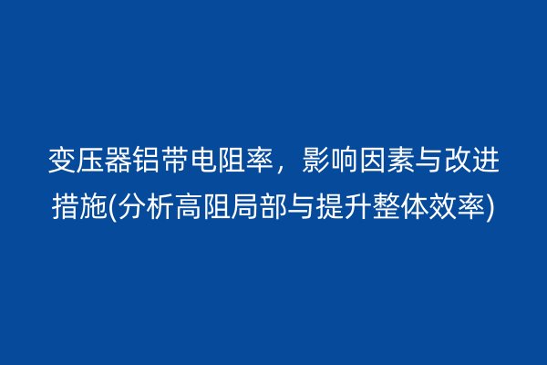 變壓器鋁帶電阻率，影響因素與改進措施(分析高阻局部與提升整體效率)