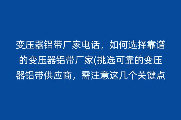 變壓器鋁帶廠家電話，如何選擇靠譜的變壓器鋁帶廠家(挑選可靠的變壓器鋁帶供應(yīng)商，需注意這幾個(gè)關(guān)鍵點(diǎn))