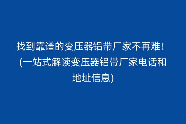 找到靠譜的變壓器鋁帶廠家不再難！(一站式解讀變壓器鋁帶廠家電話和地址信息)