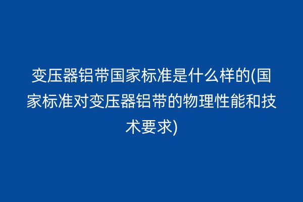 變壓器鋁帶**標(biāo)準(zhǔn)是什么樣的(**標(biāo)準(zhǔn)對(duì)變壓器鋁帶的物理性能和技術(shù)要求)