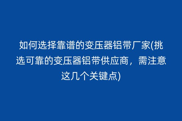 如何選擇靠譜的變壓器鋁帶廠家(挑選可靠的變壓器鋁帶供應(yīng)商，需注意這幾個(gè)關(guān)鍵點(diǎn))