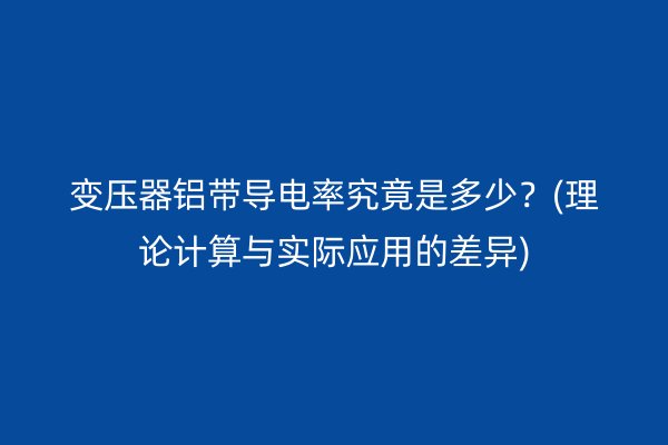 變壓器鋁帶導(dǎo)電率究竟是多少？(理論計(jì)算與實(shí)際應(yīng)用的差異)