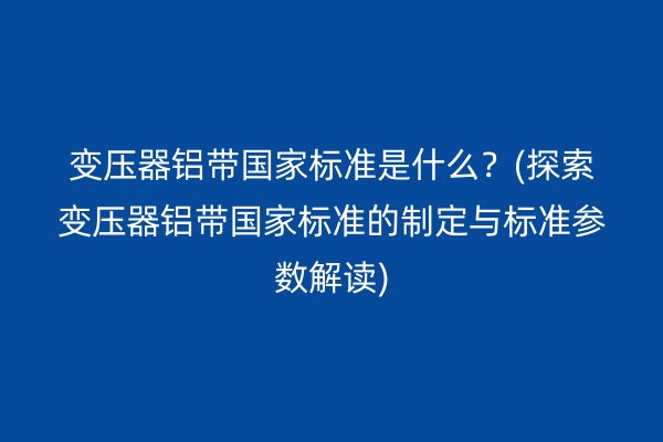 變壓器鋁帶**標(biāo)準(zhǔn)是什么？(探索變壓器鋁帶**標(biāo)準(zhǔn)的制定與標(biāo)準(zhǔn)參數(shù)解讀)