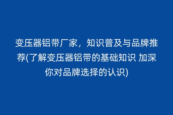 變壓器鋁帶廠家，知識(shí)普及與品牌推薦(了解變壓器鋁帶的基礎(chǔ)知識(shí) 加深你對(duì)品牌選擇的認(rèn)識(shí))