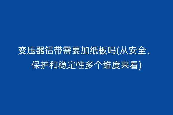 變壓器鋁帶需要加紙板嗎(從安全、保護(hù)和穩(wěn)定性多個(gè)維度來看)